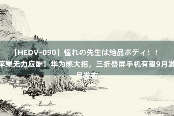 【HEDV-090】憧れの先生は絶品ボディ！！ 3 苹果无力应酬！华为憋大招，三折叠屏手机有望9月发布