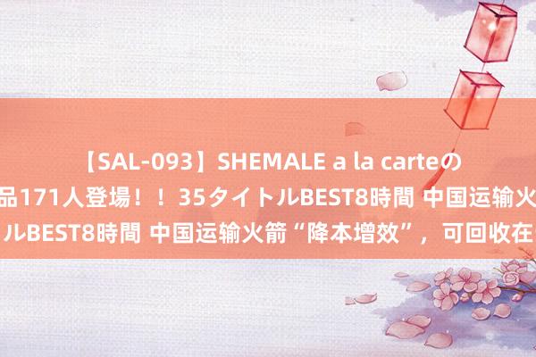 【SAL-093】SHEMALE a la carteの歴史 2008～2011 国内作品171人登場！！35タイトルBEST8時間 中国运输火箭“降本增效”，可回收在步履