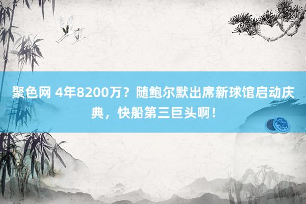 聚色网 4年8200万？随鲍尔默出席新球馆启动庆典，快船第三巨头啊！