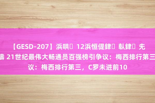 【GESD-207】浜哄12浜恒偍銉倝銉兂銉€銉笺儵銉炽儔 21世纪最伟大畅通员百强榜引争议：梅西排行第三，C罗未进前10