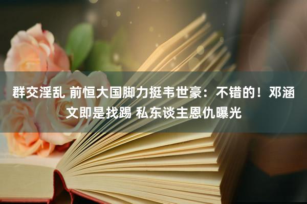 群交淫乱 前恒大国脚力挺韦世豪：不错的！邓涵文即是找踢 私东谈主恩仇曝光