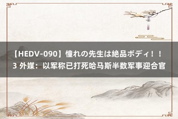 【HEDV-090】憧れの先生は絶品ボディ！！ 3 外媒：以军称已打死哈马斯半数军事迎合官