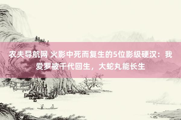 农夫导航网 火影中死而复生的5位影级硬汉：我爱罗被千代回生，大蛇丸能长生