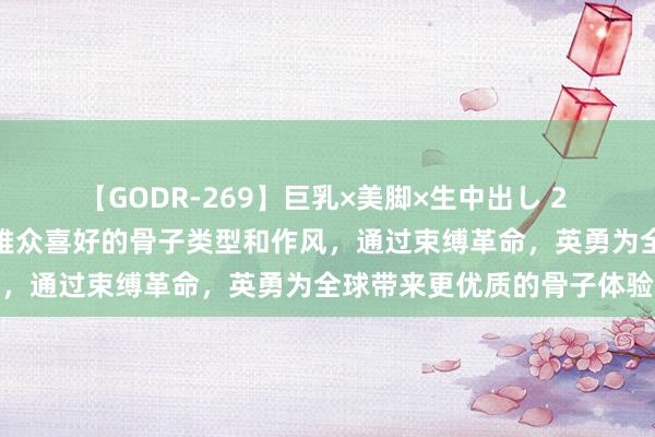 【GODR-269】巨乳×美脚×生中出し 2 奥飞文娱：将执续温雅不雅众喜好的骨子类型和作风，通过束缚革命，英勇为全球带来更优质的骨子体验