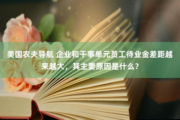 美国农夫导航 企业和干事单元员工待业金差距越来越大，其主要原因是什么？