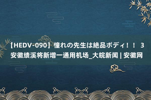 【HEDV-090】憧れの先生は絶品ボディ！！ 3 安徽绩溪将新增一通用机场_大皖新闻 | 安徽网