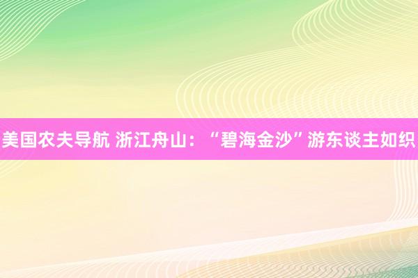 美国农夫导航 浙江舟山：“碧海金沙”游东谈主如织