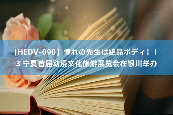 【HEDV-090】憧れの先生は絶品ボディ！！ 3 宁夏首届动漫文化旅游展览会在银川举办