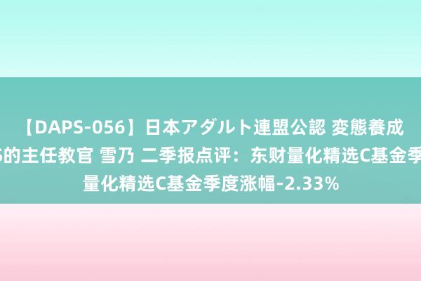 【DAPS-056】日本アダルト連盟公認 変態養成教育センター S的主任教官 雪乃 二季报点评：东财量化精选C基金季度涨幅-2.33%