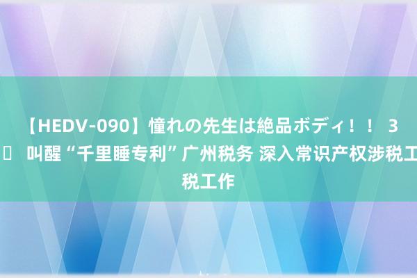 【HEDV-090】憧れの先生は絶品ボディ！！ 3 		 叫醒“千里睡专利”广州税务 深入常识产权涉税工作