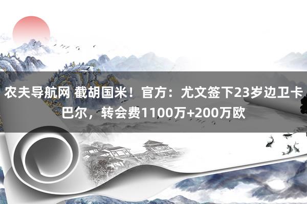 农夫导航网 截胡国米！官方：尤文签下23岁边卫卡巴尔，转会费1100万+200万欧