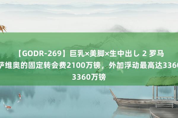 【GODR-269】巨乳×美脚×生中出し 2 罗马诺：萨维奥的固定转会费2100万镑，外加浮动最高达3360万镑