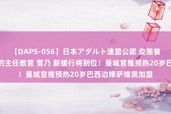 【DAPS-056】日本アダルト連盟公認 変態養成教育センター S的主任教官 雪乃 新援行将到位！曼城官推预热20岁巴西边锋萨维奥加盟