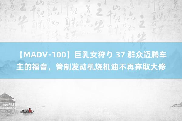 【MADV-100】巨乳女狩り 37 群众迈腾车主的福音，管制发动机烧机油不再弃取大修