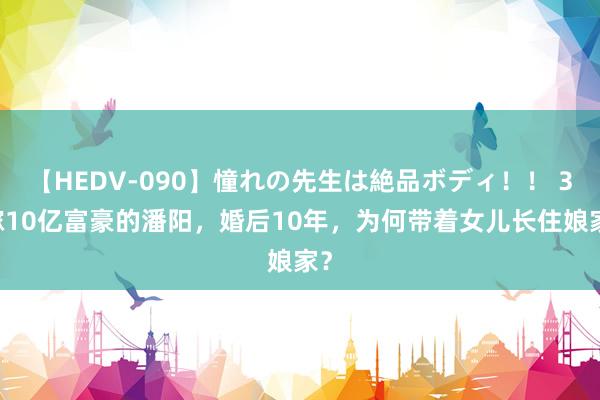 【HEDV-090】憧れの先生は絶品ボディ！！ 3 嫁10亿富豪的潘阳，婚后10年，为何带着女儿长住娘家？