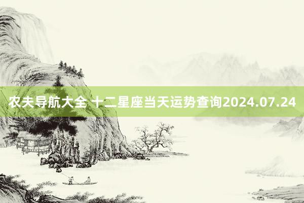 农夫导航大全 十二星座当天运势查询2024.07.24