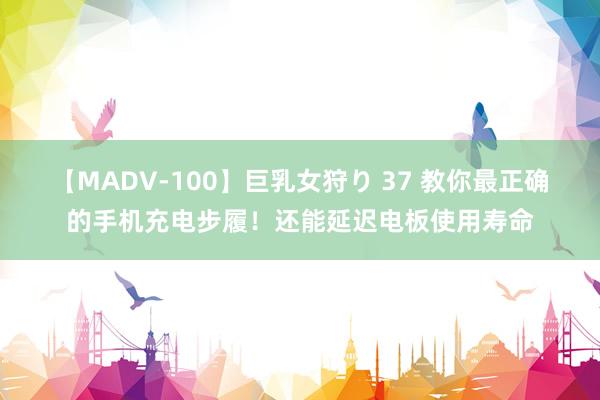 【MADV-100】巨乳女狩り 37 教你最正确的手机充电步履！还能延迟电板使用寿命