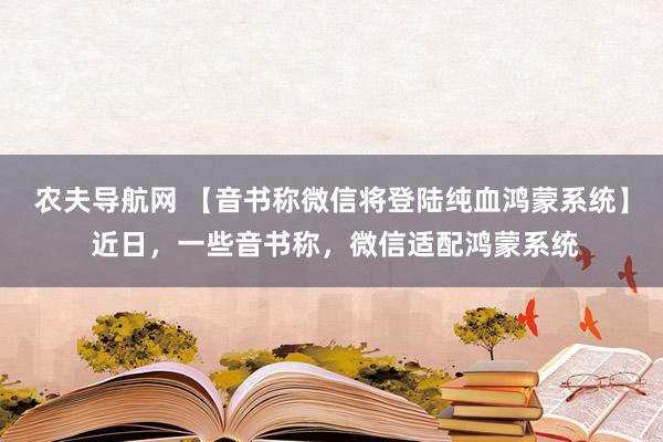 农夫导航网 【音书称微信将登陆纯血鸿蒙系统】 近日，一些音书称，微信适配鸿蒙系统