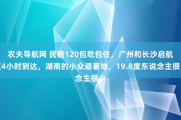 农夫导航网 民宿120包吃包住，广州和长沙启航仅4小时到达，湖南的小众避暑地，19.8度东说念主很少