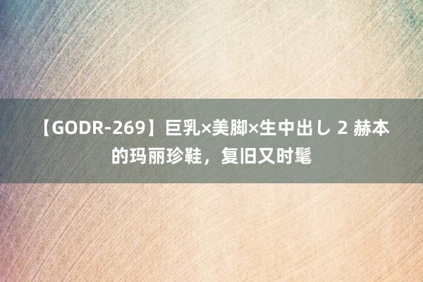 【GODR-269】巨乳×美脚×生中出し 2 赫本的玛丽珍鞋，复旧又时髦