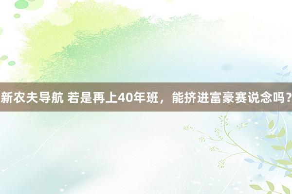 新农夫导航 若是再上40年班，能挤进富豪赛说念吗？