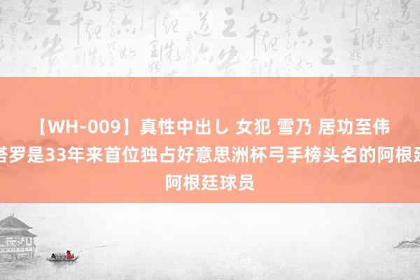 【WH-009】真性中出し 女犯 雪乃 居功至伟！劳塔罗是33年来首位独占好意思洲杯弓手榜头名的阿根廷球员