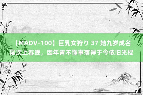 【MADV-100】巨乳女狩り 37 她九岁成名屡次上春晚，因年青不懂事落得于今依旧光棍