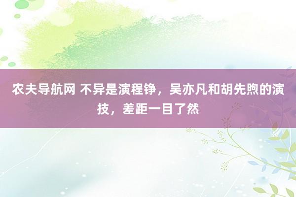 农夫导航网 不异是演程铮，吴亦凡和胡先煦的演技，差距一目了然