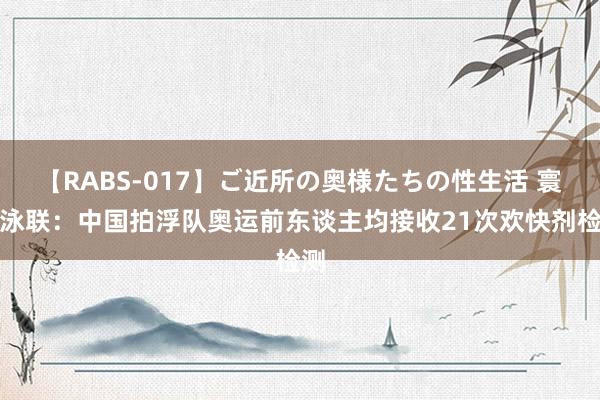 【RABS-017】ご近所の奥様たちの性生活 寰球泳联：中国拍浮队奥运前东谈主均接收21次欢快剂检测