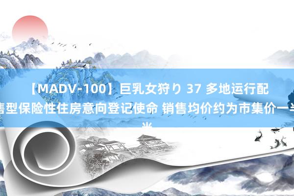 【MADV-100】巨乳女狩り 37 多地运行配售型保险性住房意向登记使命 销售均价约为市集价一半