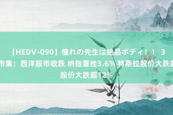 【HEDV-090】憧れの先生は絶品ボディ！！ 3 寰球市集：西洋股市收跌 纳指重挫3.6% 特斯拉股价大跌超12%