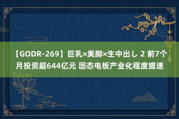 【GODR-269】巨乳×美脚×生中出し 2 前7个月投资超644亿元 固态电板产业化程度提速