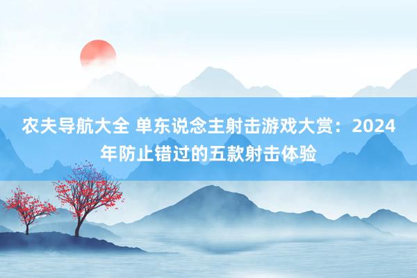 农夫导航大全 单东说念主射击游戏大赏：2024年防止错过的五款射击体验