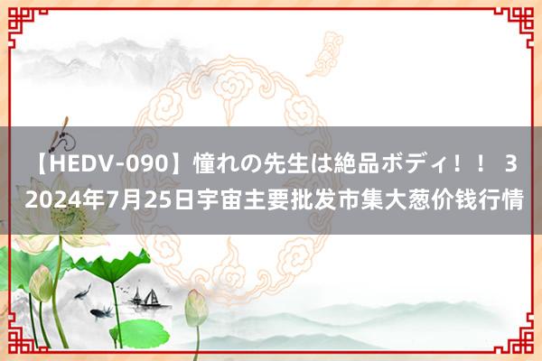 【HEDV-090】憧れの先生は絶品ボディ！！ 3 2024年7月25日宇宙主要批发市集大葱价钱行情