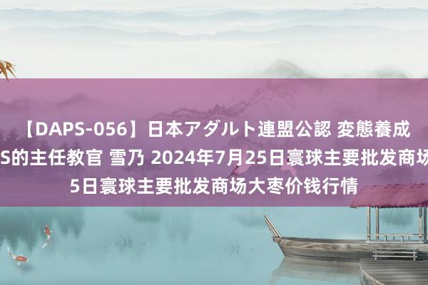 【DAPS-056】日本アダルト連盟公認 変態養成教育センター S的主任教官 雪乃 2024年7月25日寰球主要批发商场大枣价钱行情