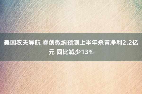 美国农夫导航 睿创微纳预测上半年杀青净利2.2亿元 同比减少13%