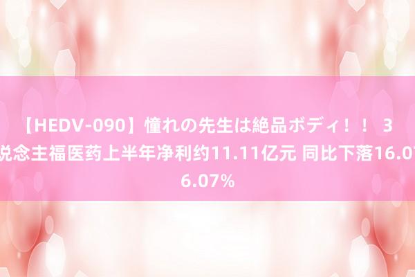 【HEDV-090】憧れの先生は絶品ボディ！！ 3 东说念主福医药上半年净利约11.11亿元 同比下落16.07%