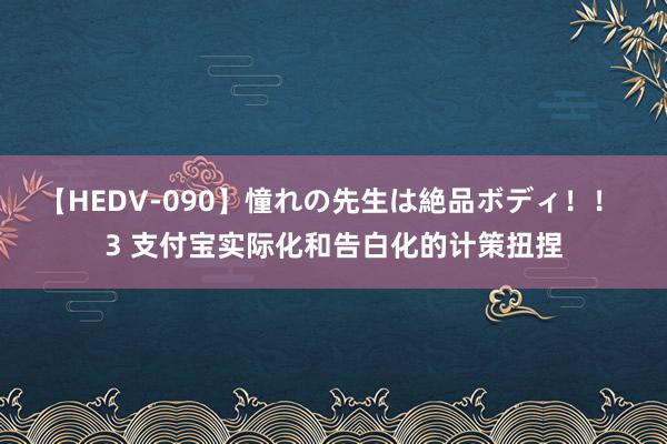 【HEDV-090】憧れの先生は絶品ボディ！！ 3 支付宝实际化和告白化的计策扭捏