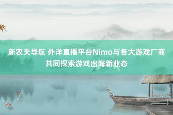 新农夫导航 外洋直播平台Nimo与各大游戏厂商共同探索游戏出海新业态