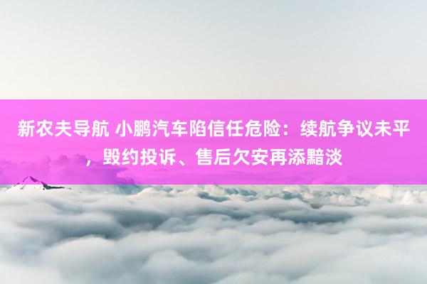 新农夫导航 小鹏汽车陷信任危险：续航争议未平，毁约投诉、售后欠安再添黯淡