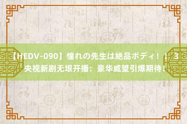 【HEDV-090】憧れの先生は絶品ボディ！！ 3 央视新剧无垠开播：豪华威望引爆期待！