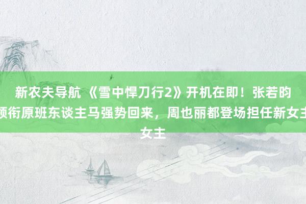 新农夫导航 《雪中悍刀行2》开机在即！张若昀领衔原班东谈主马强势回来，周也丽都登场担任新女主