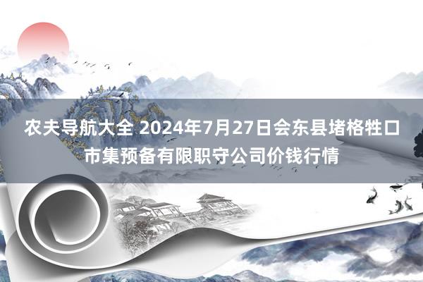 农夫导航大全 2024年7月27日会东县堵格牲口市集预备有限职守公司价钱行情