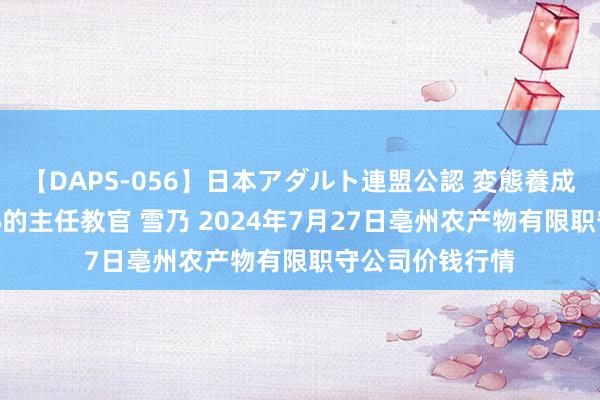 【DAPS-056】日本アダルト連盟公認 変態養成教育センター S的主任教官 雪乃 2024年7月27日亳州农产物有限职守公司价钱行情