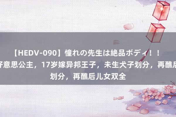 【HEDV-090】憧れの先生は絶品ボディ！！ 3 埃及最好意思公主，17岁嫁异邦王子，未生犬子划分，再醮后儿女双全