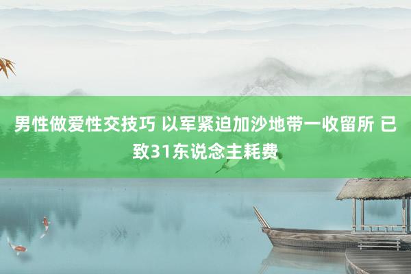 男性做爱性交技巧 以军紧迫加沙地带一收留所 已致31东说念主耗费