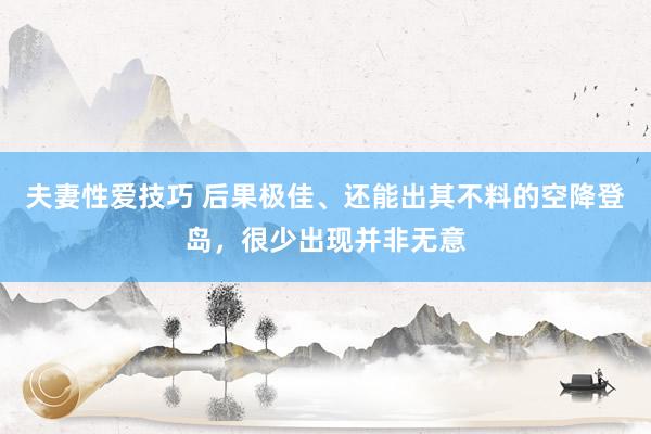 夫妻性爱技巧 后果极佳、还能出其不料的空降登岛，很少出现并非无意