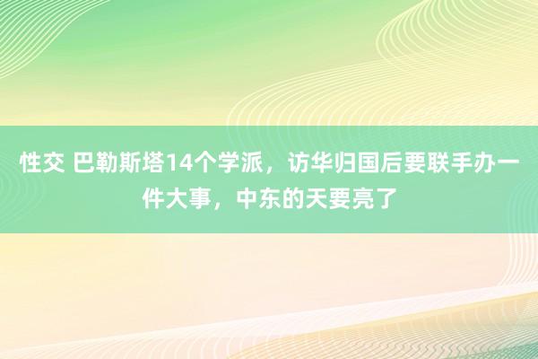 性交 巴勒斯塔14个学派，访华归国后要联手办一件大事，中东的天要亮了