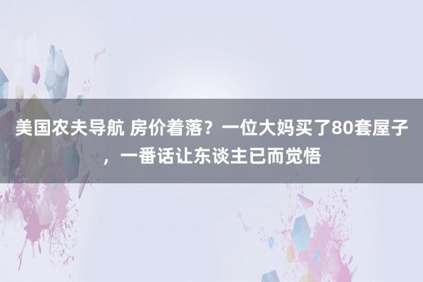 美国农夫导航 房价着落？一位大妈买了80套屋子，一番话让东谈主已而觉悟