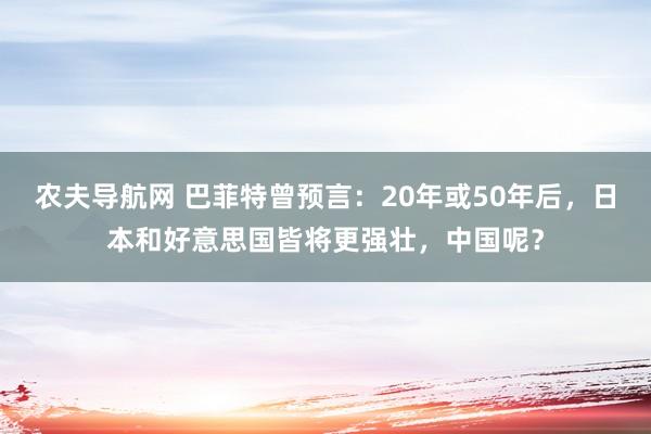 农夫导航网 巴菲特曾预言：20年或50年后，日本和好意思国皆将更强壮，中国呢？